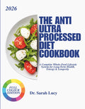 THE ANTI ULTRA PROCESSED DIET COOKBOOK: A Complete Whole-Food Lifestyle System for Long-Term Health, Energy & Longevity by Dr. Sarah Lucy