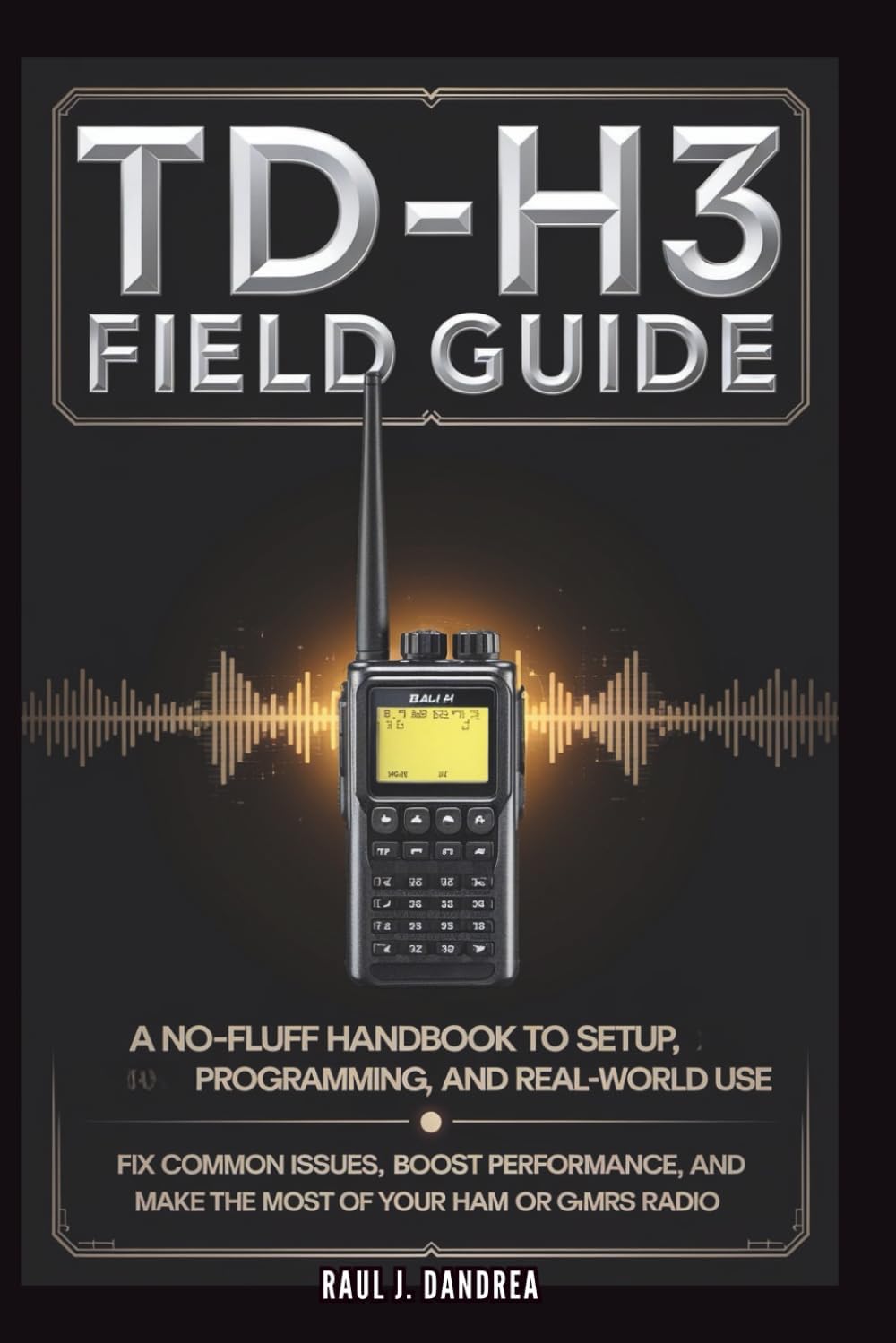 TD-H3 FIELD GUIDE - A No-Fluff Handbook for Setup, Programming, and Real-World Use: Fix common issues, boost performance, and get the most from your Ham or GMRS radio by Raul J. Dandrea