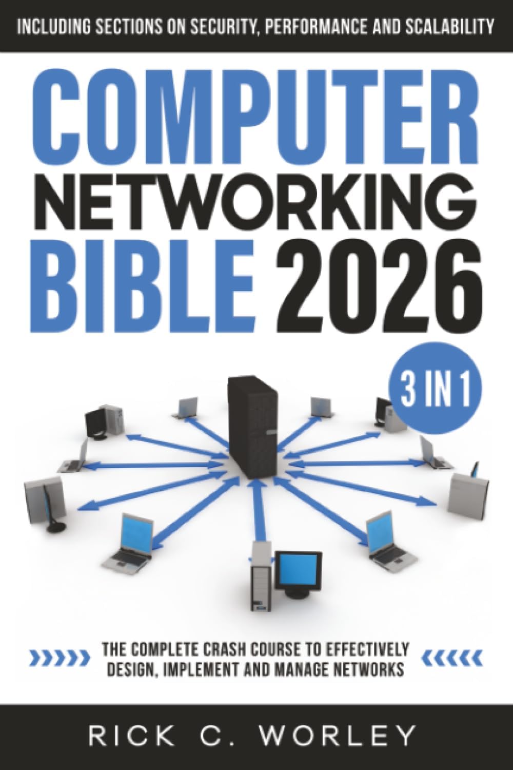 Computer Networking Bible: [3 in 1] The Complete Crash Course to Effectively Design, Implement and Manage Networks. Including Sections on Security, Performance and Scalability by Rick C. Worley