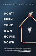 Don't Burn Your Own House Down: Prioritizing Your Marriage, Your Spouse, and Yourself for a Deeper Connection by Lindsey Maestas