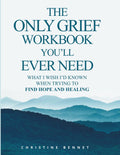 The Only Grief Workbook You'll Ever Need: What I Wished I'd Known When Trying To Find Hope and Healing by Christine Bennet