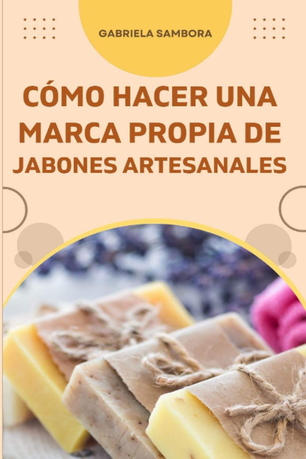 Cómo empezar una marca propia de jabones artesanales: Cómo diseñar un plan de negocios y recetas de jabones líquidos, sólidos, bombas y sales de baño (Spanish Edition) by Gabriela Sambora