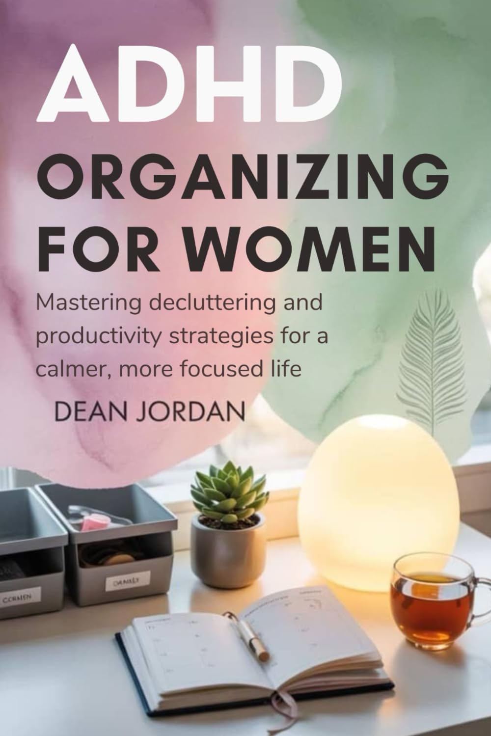ADHD Organizing for Women: Mastering Decluttering and Productivity Strategies for a Calmer, More Focused Life by Dean Jordan