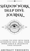 Shadow Work Deep Dive Journal: A Guide To Step Into Your Authentic Self, Heal Your Inner Child & Integrate Your Shadow by Abstract Thoughts
