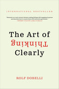 The Art of Thinking Clearly: The International Bestseller That Improves Decision Making and Counters Faulty Reasoning with Research-Backed Good Sense by Rolf Dobelli