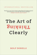 The Art of Thinking Clearly: The International Bestseller That Improves Decision Making and Counters Faulty Reasoning with Research-Backed Good Sense by Rolf Dobelli