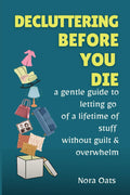 Decluttering Before You Die: A Gentle Guide to Letting Go of a Lifetime of Stuff Without Guilt, Reducing Overwhelm, and Living Lighter—One Decision at a Time (The Gentle Decluttering Series) by Nora Oats