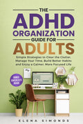 The ADHD Organization Guide for Adults: Simple Strategies to Clear the Clutter, Manage Your Time, Build Better Habits and Enjoy a Calmer, More Focused Life by Elena Simonds