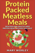 Protein Packed Meatless Meals: Delicious and Healthy High Protein Meals without Any Meat by Mary Worley