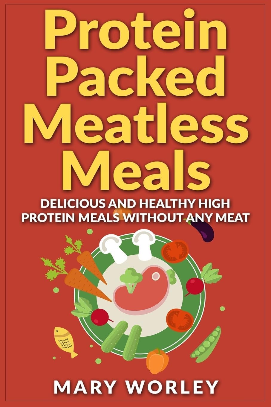 Protein Packed Meatless Meals: Delicious and Healthy High Protein Meals without Any Meat by Mary Worley
