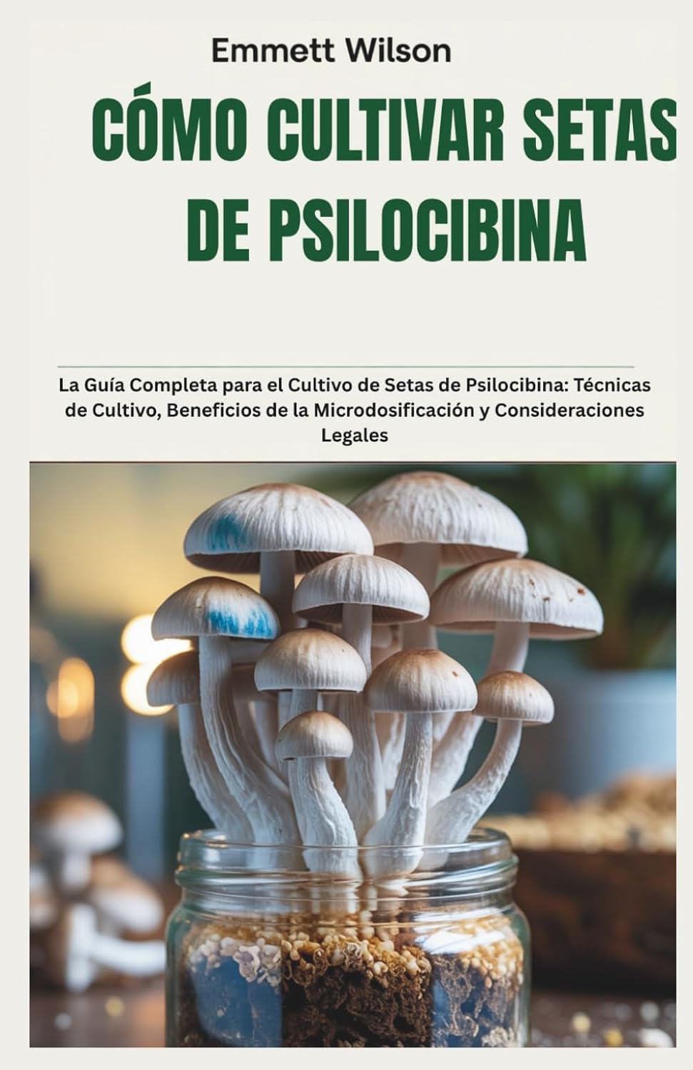 CÓMO CULTIVAR SETAS DE PSILOCIBINA: La Guía Completa para el Cultivo de Setas de Psilocibina: Técnicas de Cultivo, Beneficios de la Microdosificación y Consideraciones Legales (Spanish Edition) by Emmett Wilson