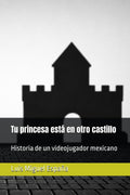 Tu princesa está en otro castillo: Historia de un videojugador mexicano (Spanish Edition) by Luis Miguel España