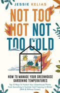 Not Too Hot, Not Too Cold: How to Manage Your Greenhouse Gardening Temperatures: Top 13 Ways to Protect Your Greenhouse Plants From Scorching in Summer and Freezing in Winter (With and Without Power) by Jessie Kelias