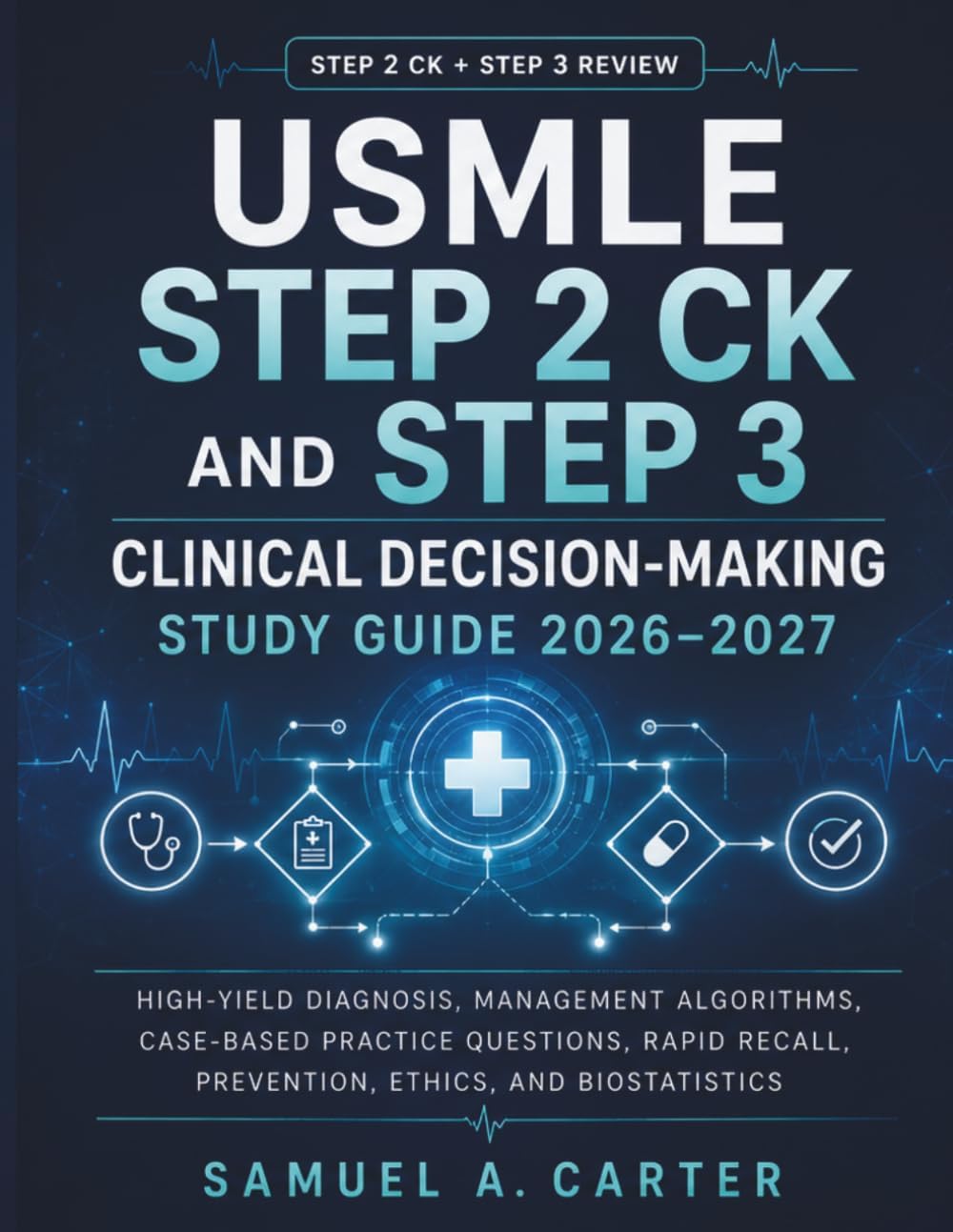 USMLE Step 2 CK and Step 3 Clinical Decision-Making Study Guide 2026–2027: High-Yield Diagnosis, Management Algorithms, Case-Based Practice Questions, Rapid Recall, Prevention, Ethics, and Biostatistics by Samuel A. Carter