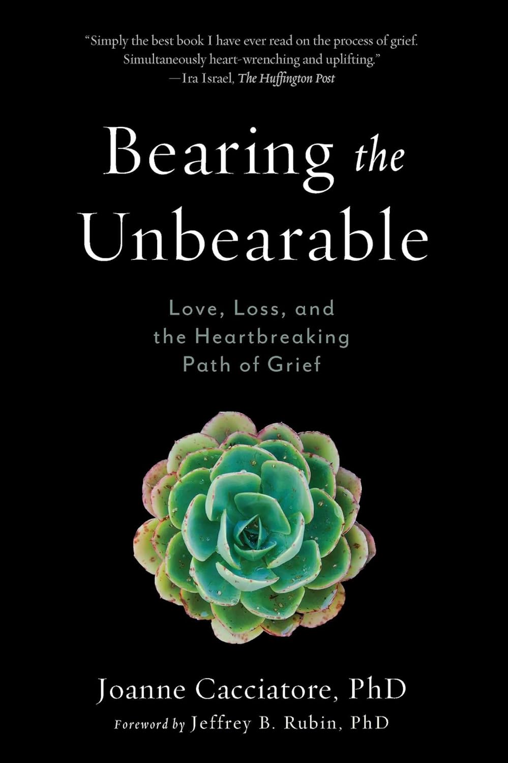 Bearing the Unbearable: Love, Loss, and the Heartbreaking Path of Grief by Dr. Joanne Cacciatore