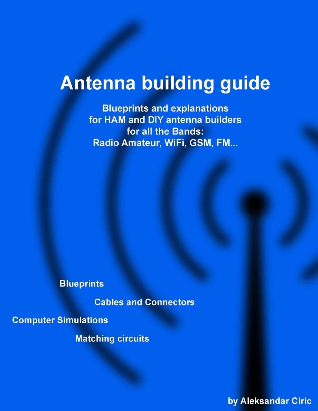 Antenna building guide: Blueprints and explanations for HAM and DIY antenna builders for all Bands and uses by Mr Aleksandar Ciric