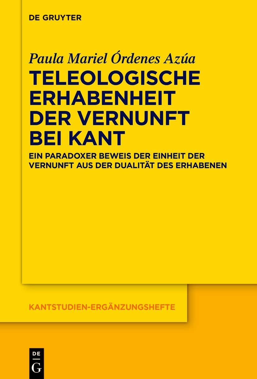 Teleologische Erhabenheit der Vernunft bei Kant: Ein paradoxer Beweis der Einheit der Vernunft aus der Dualität des Erhabenen (Kantstudien-Ergänzungshefte, 220) (German Edition) by Paula Mariel Órdenes Azúa
