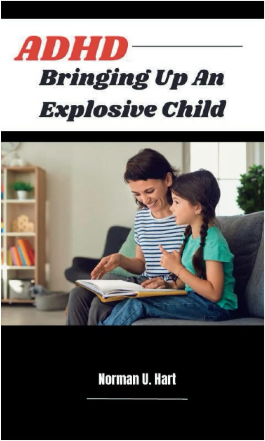 ADHD Bringing Up An Explosive Child: The Panoptic Manual for Parents on how to Comprehend and Raise children with ADHD so they can succeed and find fulfillment. by Norman U. Hart