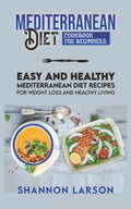 Mediterranean Diet Cookbook for Beginners: Easy and Healthy Mediterranean Diet Recipes for Weight Loss and Healthy Living by Shannon Larson
