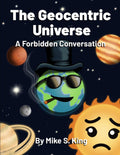 The Geocentric Universe: A Forbidden Conversation by Mike S King