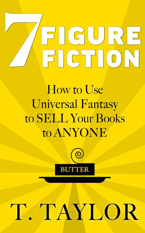 7 FIGURE FICTION: How to Use Universal Fantasy to SELL Your Books to ANYONE (Universal Fantasy™: Butter Up Your Writing) by T Taylor