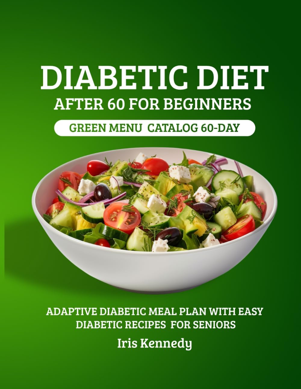 Diabetic Diet After 60 for Beginners: Green Menu Catalog: 60-Day Adaptive Diabetic Meal Plan with Simple Diabetic Recipes for Seniors by Iris Kennedy