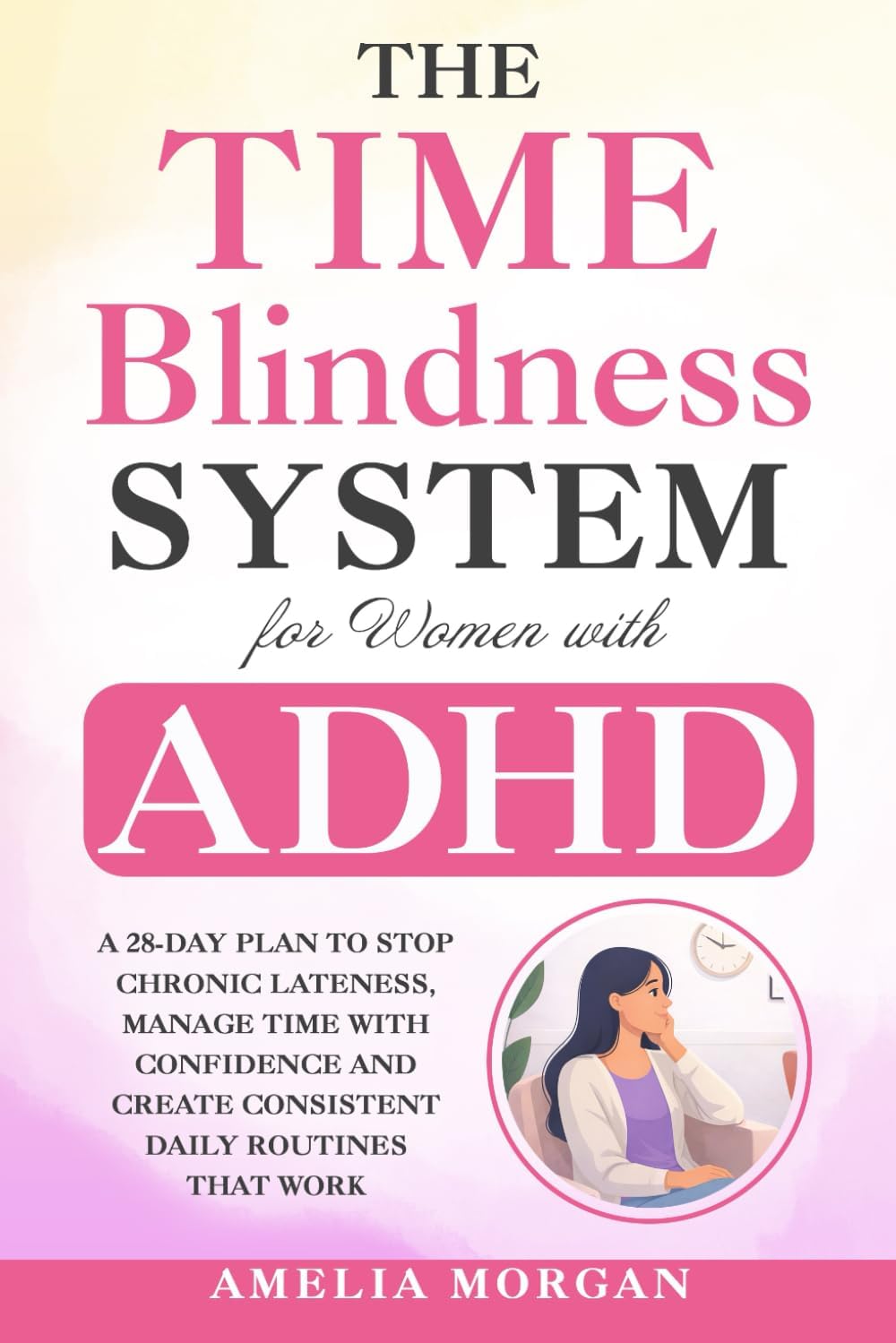 The Time Blindness System for Women with ADHD: A 28-day plan to Stop Chronic Lateness, Manage Time with Confidence and Create Consistent Daily ... (The Balanced ADHD Life Series for Women) by Amelia Morgan