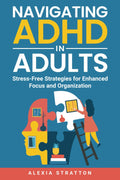 Navigating ADHD in Adults: Stress-Free Strategies for Enhanced Focus and Organization by Alexia Stratton