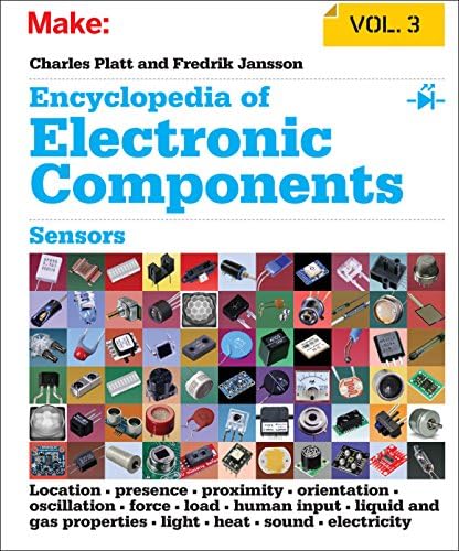 Encyclopedia of Electronic Components Volume 3: Sensors for Location, Presence, Proximity, Orientation, Oscillation, Force, Load, Human Input, Liquid ... Light, Heat, Sound, and Electricity by Charles Platt