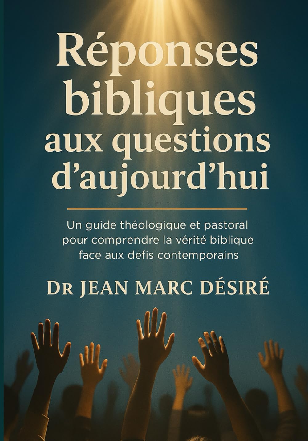 Réponses bibliques aux questions d’aujourd’hui: Un guide théologique et pastoral pour comprendre la vérité biblique face aux défis contemporains (French Edition) by Dr Jean Marc Désiré