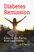 Diabetes Remission: A Step-by-Step Plan for Blood Sugar Stability by G.A. Hicks