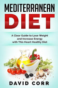 Mediterranean Diet: A Clear Guide To Lose Weight & Increase Energy With This Heart Healthy Diet by David Corr