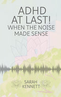 ADHD AT LAST: When the Noise Made Sense by Sarah Kennett