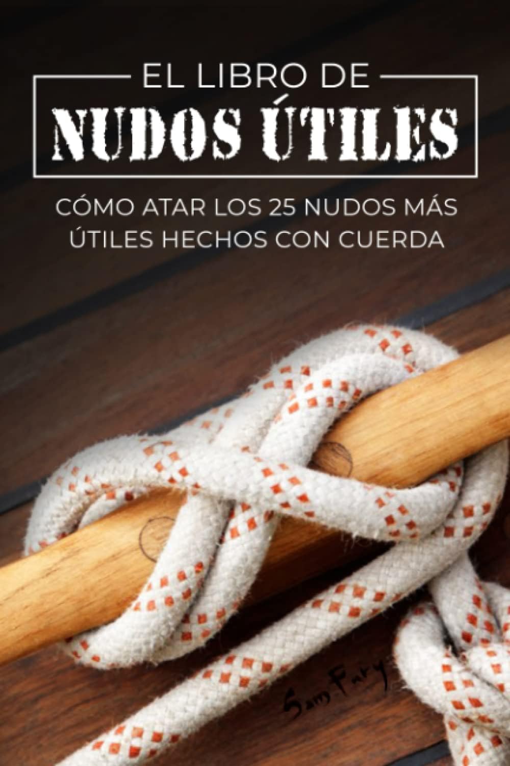 El Libro de Nudos Útiles: Cómo Atar los 25 Nudos Más Útiles Hechos con Cuerda (Escape, Evasión Y Supervivencia) (Spanish Edition) by Sam Fury