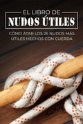 El Libro de Nudos Útiles: Cómo Atar los 25 Nudos Más Útiles Hechos con Cuerda (Escape, Evasión Y Supervivencia) (Spanish Edition) by Sam Fury