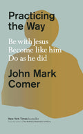 Practicing the Way: Be with Jesus. Become like him. Do as he did. by John Mark Comer