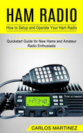 Ham Radio: How to Setup and Operate Your Ham Radio (Quickstart Guide for New Hams and Amateur Radio Enthusiasts) by Carlos Martinez