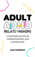 Adult ADHD Relationships: A Partner’s Guide to Understanding and Connection by Sam Goddiss