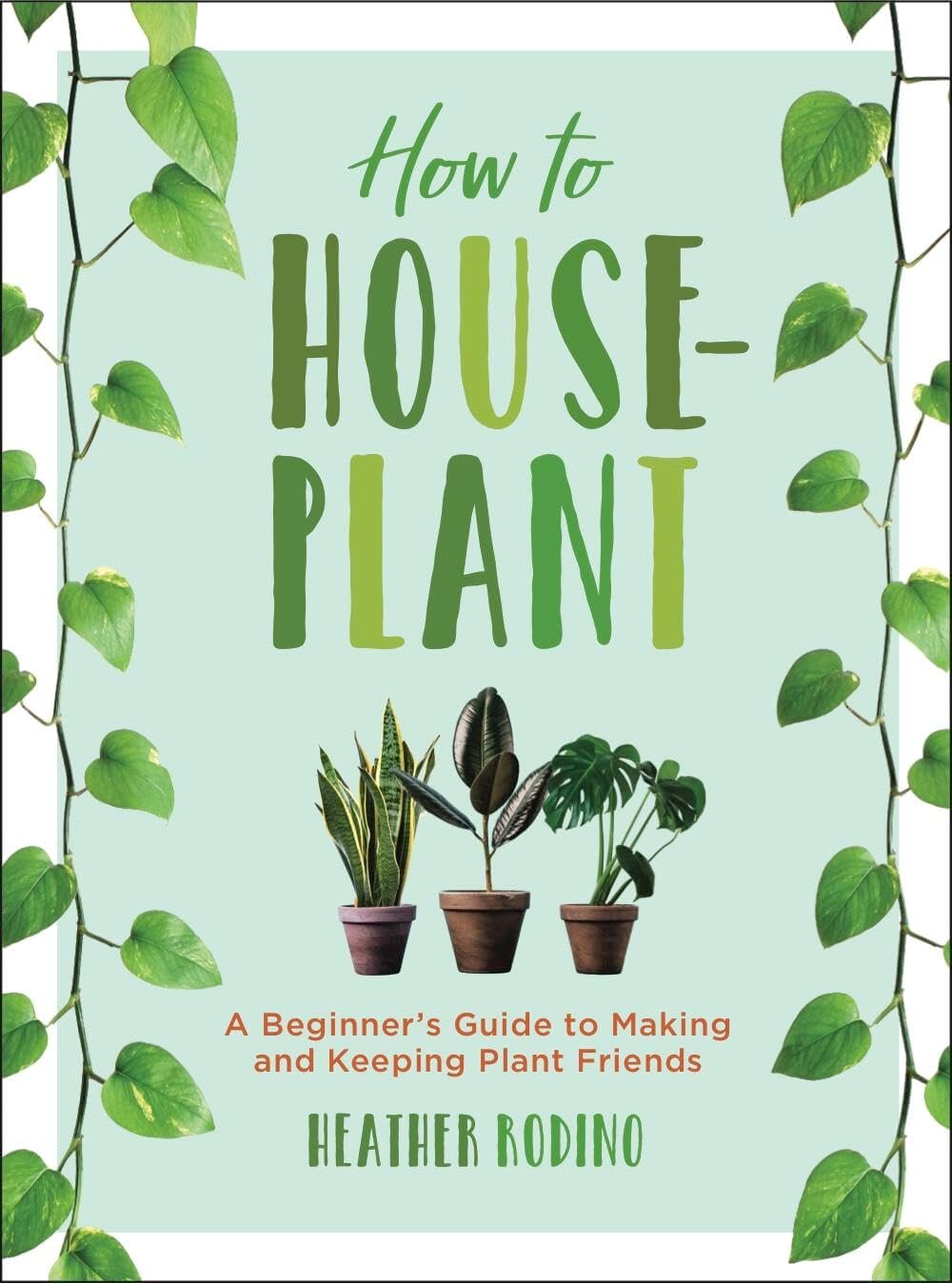 How to Houseplant: A Beginner’s Guide to Making and Keeping Plant Friends by Heather Rodino