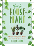 How to Houseplant: A Beginner’s Guide to Making and Keeping Plant Friends by Heather Rodino