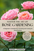 Master the Art of Rose Gardening: A Beginner's Handbook to Growing and Caring for Rose Bushes: Learn How to Plant, Care For, Prune, and Protect Roses for a Gorgeous Garden by Denny Permana
