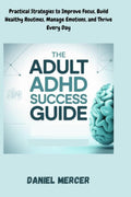 The Adult ADHD Success Guide: Practical Strategies to Improve Focus, Build Healthy Routines, Manage Emotions, and Thrive Every Day by DANIEL MERCER