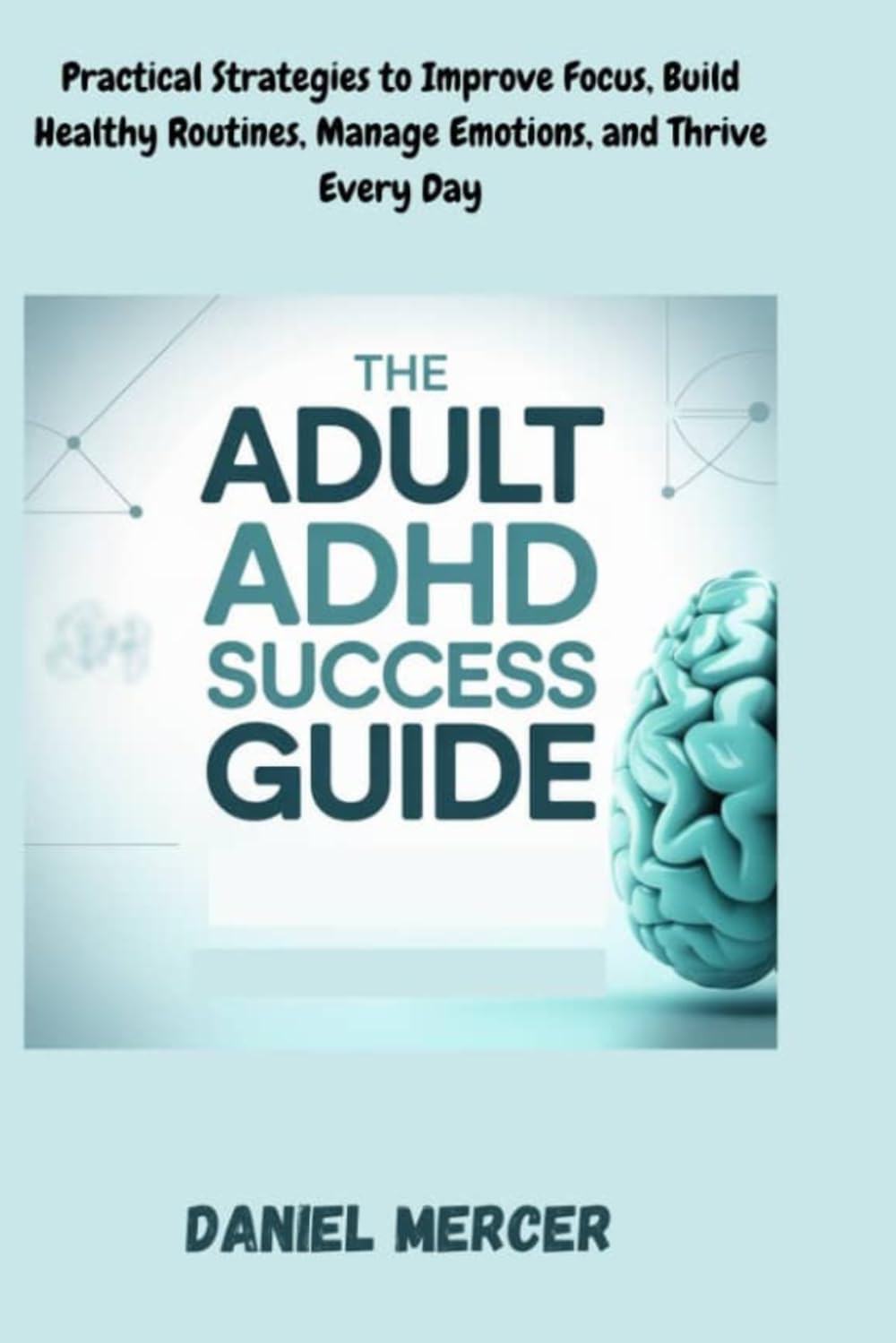 The Adult ADHD Success Guide: Practical Strategies to Improve Focus, Build Healthy Routines, Manage Emotions, and Thrive Every Day by DANIEL MERCER