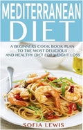 Mediterranean Diet: A Beginners Cook Book Plan to the Most Delicious and Healthy Diet for Weight Loss (Mediterranean Diet Recipes) by Sofia Lewis