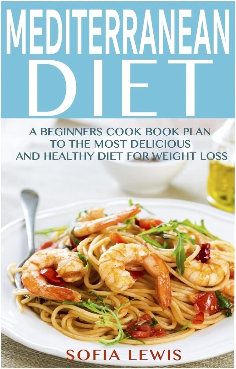 Mediterranean Diet: A Beginners Cook Book Plan to the Most Delicious and Healthy Diet for Weight Loss (Mediterranean Diet Recipes) by Sofia Lewis