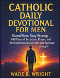 Catholic Daily Devotional for Men: Stand Firm, Stay Strong: 365 Days of Scripture, Prayer, and Reflections to Build Faith and Spiritual Strength by Wade B. Wright