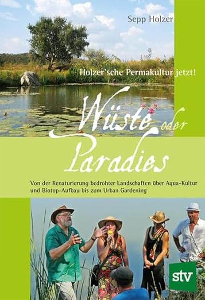 Wüste oder Paradies: Holzer´sche Permakultur jetzt! Von der Renaturierung bedrohter Landschaften über Aqua-Kultur und Biotop-Aufbau bis zum Urban Gardening by Sepp Holzer
