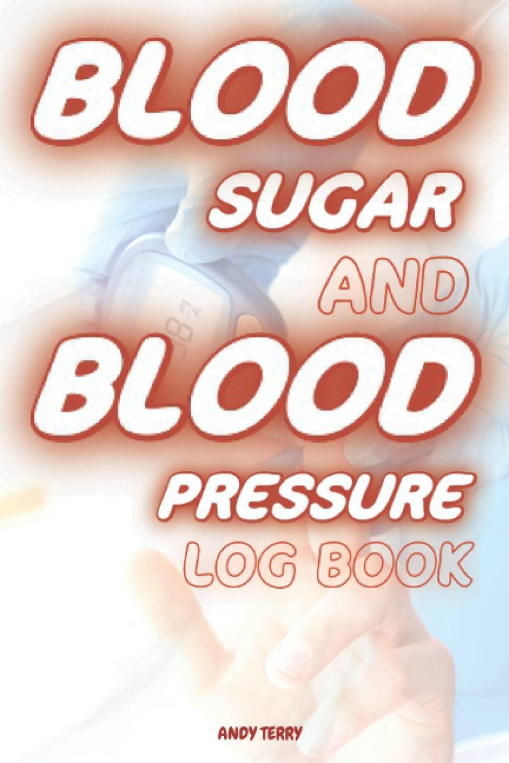 Blood Sugar And Blood Pressure Log Book: Amazing 2 in 1 Diabetes and Blood Pressure Log Book for Daily and Weekly to Monitor Sugar and Blood Pressure Levels for 54 Weeks at 4 Times a Day by Andy Terry