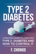 Type 2 Diabetes: A Practical Guide to Living with Type 2 Diabetes and How to Control it by Felix Chongo