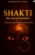 Shakti: the sacred feminine: Retelling The Stories Of 51 Shakti Peeth by Siddharttha Vankar